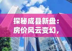 探秘成县新盘:房价风云变幻,谁将成为下一个“金窝”?