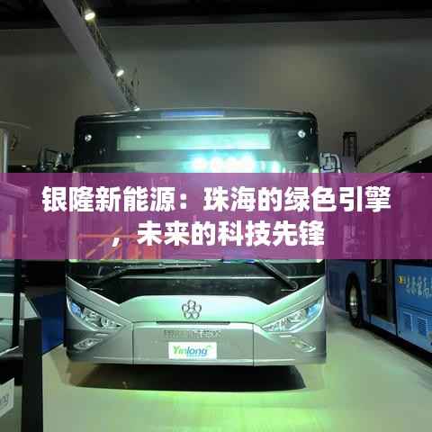 银隆新能源:珠海的绿色引擎,未来的科技先锋