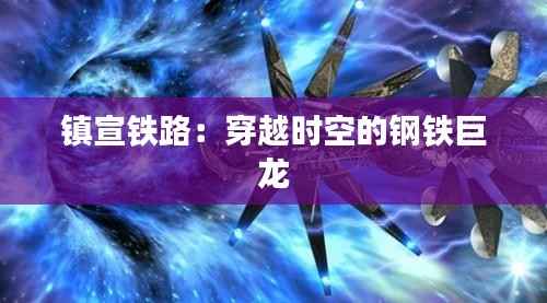 镇宣铁路：穿越时空的钢铁巨龙