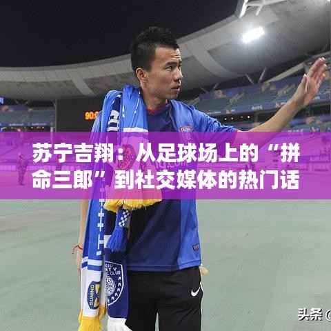 苏宁吉翔：从足球场上的“拼命三郎”到社交媒体的热门话题