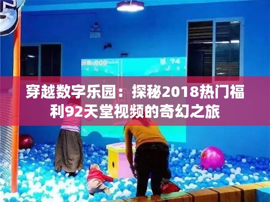 穿越数字乐园：探秘2018热门福利92天堂视频的奇幻之旅