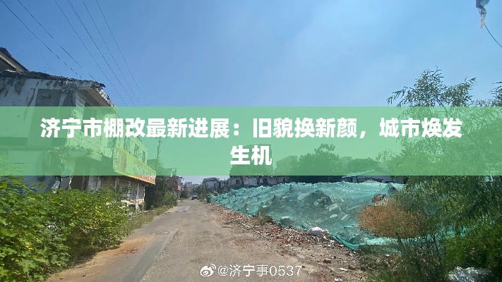 济宁市棚改最新进展：旧貌换新颜，城市焕发生机