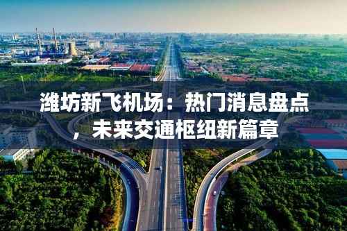 潍坊新飞机场:热门消息盘点,未来交通枢纽新篇章