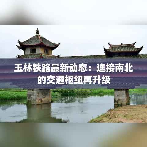 玉林铁路最新动态：连接南北的交通枢纽再升级
