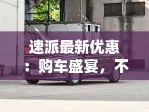 速派最新优惠:购车盛宴,不容错过!