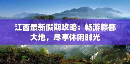 江西最新假期攻略：畅游赣鄱大地，尽享休闲时光