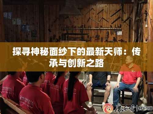 探寻神秘面纱下的最新天师：传承与创新之路