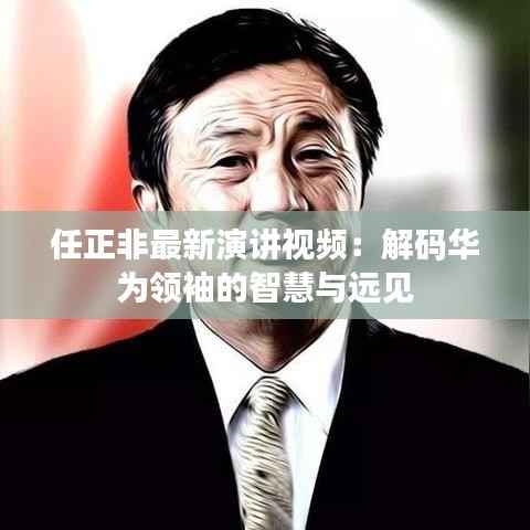 任正非最新演讲视频：解码华为领袖的智慧与远见