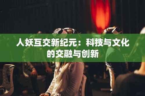 人妖互交新纪元:科技与文化的交融与创新