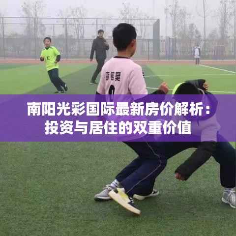 南阳光彩国际最新房价解析：投资与居住的双重价值