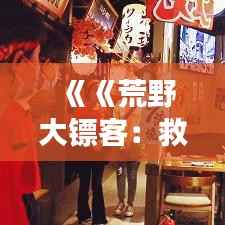 《《荒野大镖客：救赎2》——最新火游戏，西部世界的沉浸式冒险之旅》