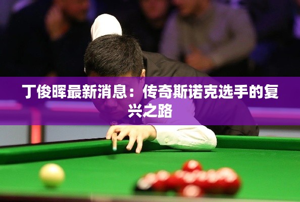 丁俊晖最新消息:传奇斯诺克选手的复兴之路