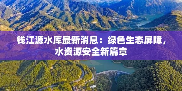 钱江源水库最新消息:绿色生态屏障,水资源安全新篇章