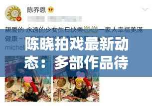 陈晓拍戏最新动态:多部作品待播,演技与颜值并存