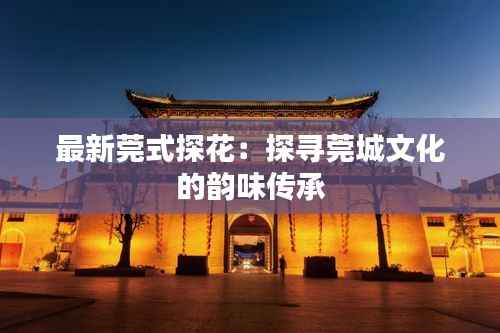 最新莞式探花:探寻莞城文化的韵味传承