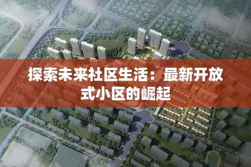 探索未来社区生活:最新开放式小区的崛起