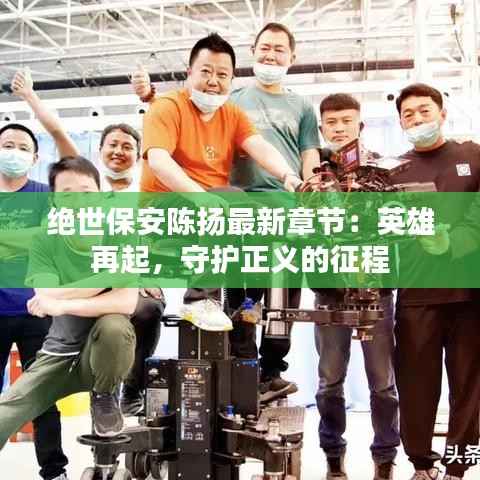 绝世保安陈扬最新章节:英雄再起,守护正义的征程