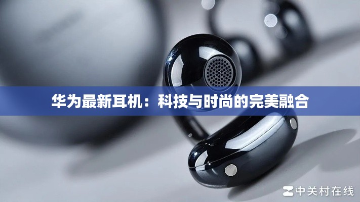 华为最新耳机:科技与时尚的完美融合