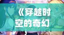 《穿越时空的奇幻之旅：最新网络小说推荐盘点》