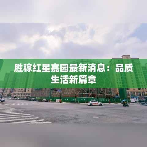 胜稼红星嘉园最新消息：品质生活新篇章