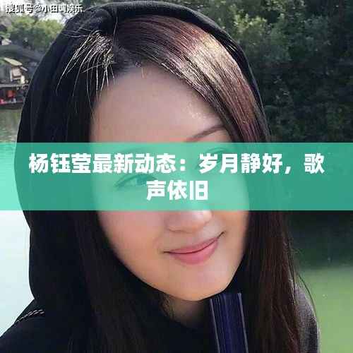 杨钰莹最新动态：岁月静好，歌声依旧