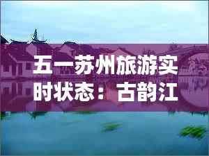 五一苏州旅游实时状态:古韵江南,活力再现