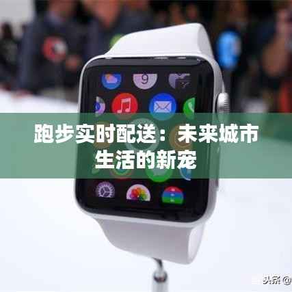 跑步实时配送:未来城市生活的新宠