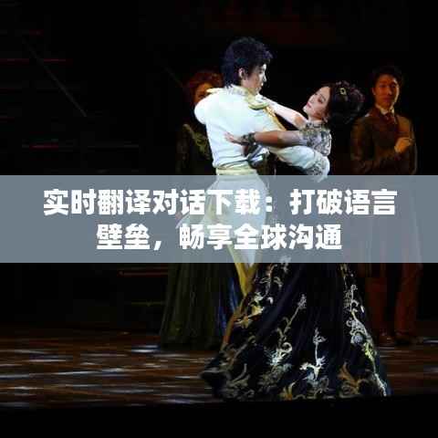 实时翻译对话下载:打破语言壁垒,畅享全球沟通