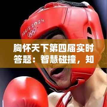 胸怀天下第四届实时答题:智慧碰撞,知识盛宴