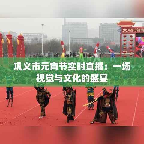 巩义市元宵节实时直播:一场视觉与文化的盛宴