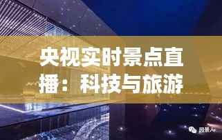 央视实时景点直播：科技与旅游的完美融合
