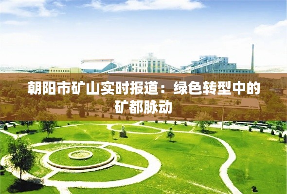 朝阳市矿山实时报道：绿色转型中的矿都脉动