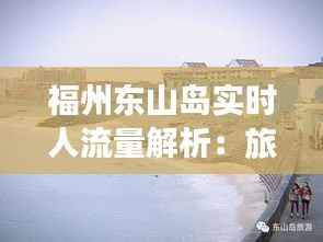 福州东山岛实时人流量解析：旅游热点的动态画像