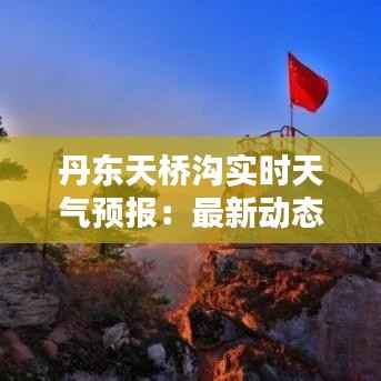 丹东天桥沟实时天气预报：最新动态与出行指南