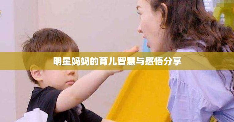 明星妈妈的育儿智慧与感悟分享