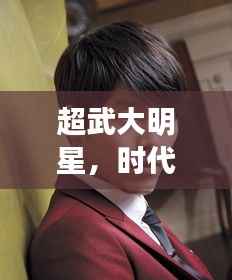 超武大明星,时代传奇巨星闪耀时代
