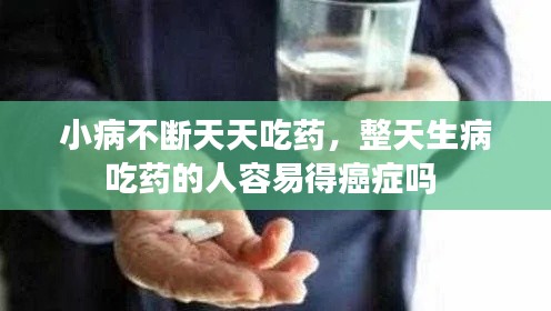 小病不断天天吃药，整天生病吃药的人容易得癌症吗 