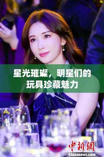 星光璀璨，明星们的玩具珍藏魅力