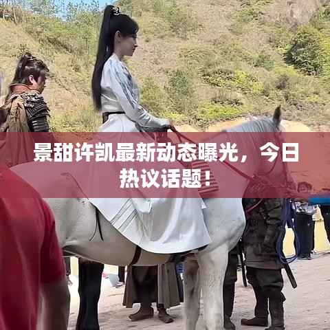 景甜许凯最新动态曝光，今日热议话题！