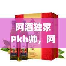 阿酒独家Pkh帅，阿酒单q 