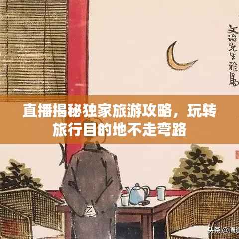 直播揭秘独家旅游攻略,玩转旅行目的地不走弯路