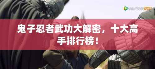 鬼子忍者武功大解密,十大高手排行榜!