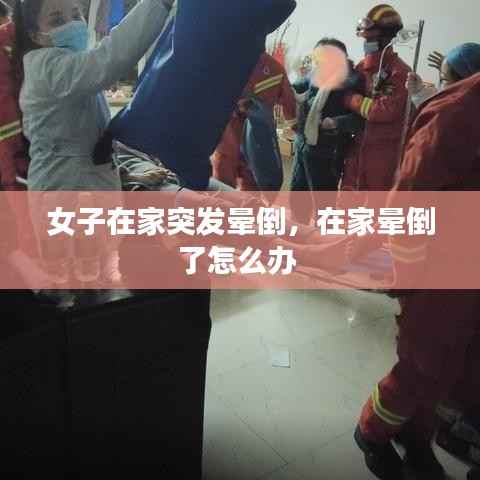 女子在家突发晕倒，在家晕倒了怎么办 