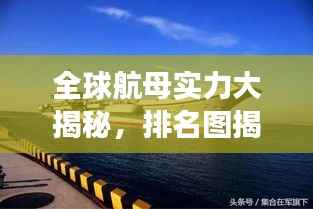 全球航母实力大揭秘，排名图揭示海上力量的分布与竞争态势