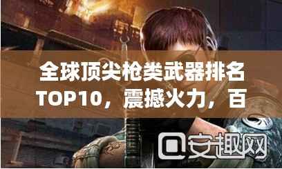 全球顶尖枪类武器排名TOP10，震撼火力，百度收录热门标题