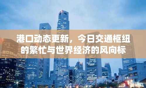 港口动态更新，今日交通枢纽的繁忙与世界经济的风向标