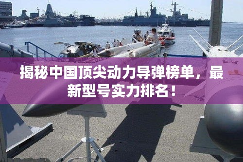 揭秘中国顶尖动力导弹榜单,最新型号实力排名!