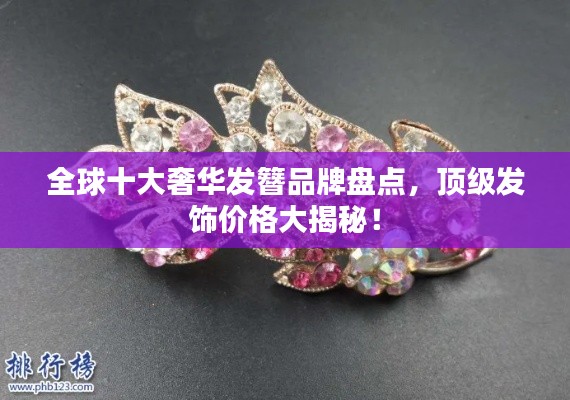 全球十大奢华发簪品牌盘点,顶级发饰价格大揭秘!