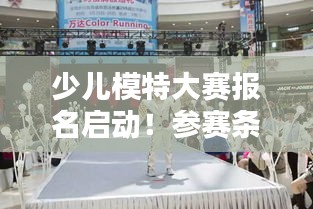 少儿模特大赛报名启动!参赛条件揭秘,孩子们也能走上时尚舞台!