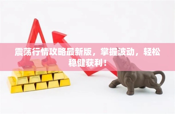 震荡行情攻略最新版,掌握波动,轻松稳健获利!